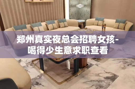 郑州真实夜总会招聘女孩-喝得少生意求职查看