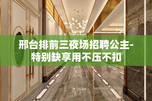 邢台排前三夜场招聘公主-特别缺享用不压不扣