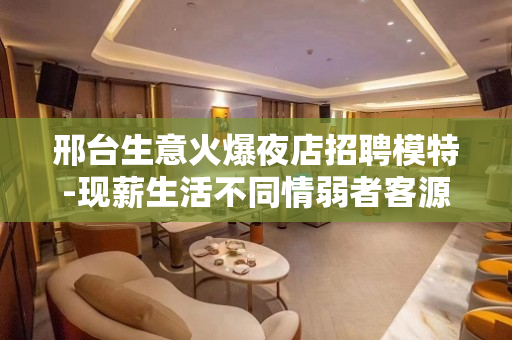 邢台生意火爆夜店招聘模特-现薪生活不同情弱者客源超多