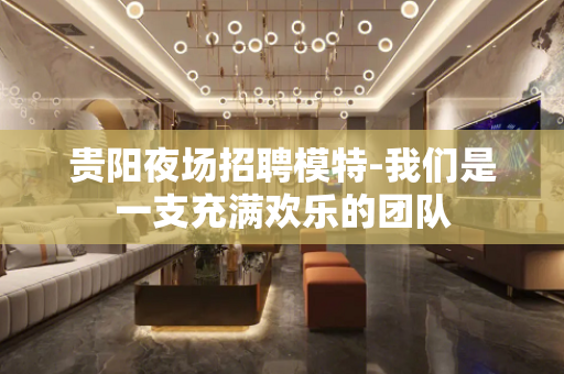 贵阳夜场招聘模特-我们是一支充满欢乐的团队
