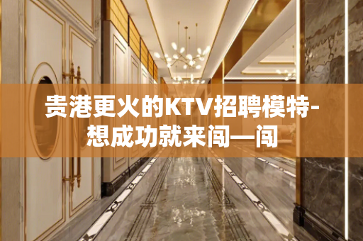 贵港更火的KTV招聘模特-想成功就来闯—闯