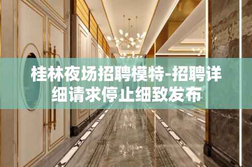 桂林夜场招聘模特-招聘详细请求停止细致发布