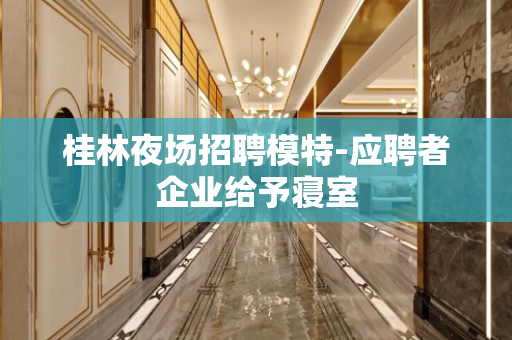桂林夜场招聘模特-应聘者企业给予寝室