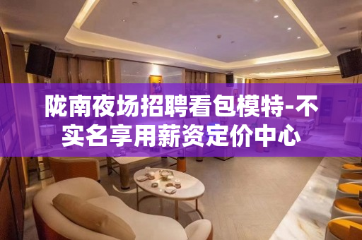陇南夜场招聘看包模特-不实名享用薪资定价中心