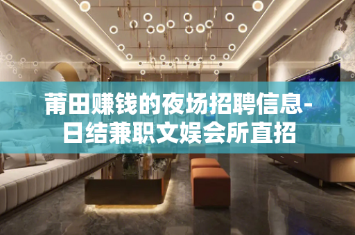 莆田赚钱的夜场招聘信息-日结兼职文娱会所直招