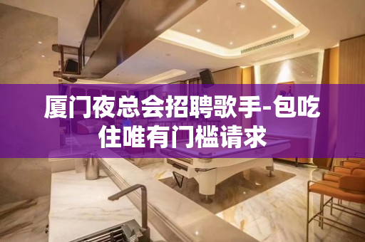 厦门夜总会招聘歌手-包吃住唯有门槛请求