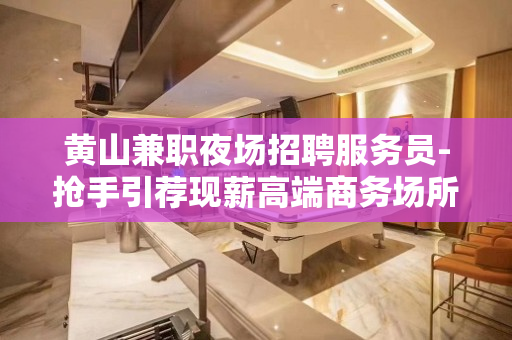 黄山兼职夜场招聘服务员-抢手引荐现薪高端商务场所