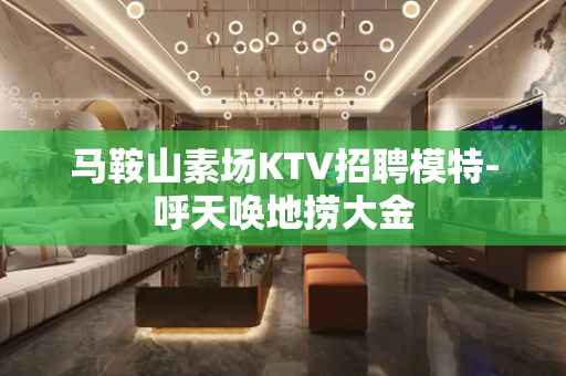 马鞍山素场KTV招聘模特-呼天唤地捞大金