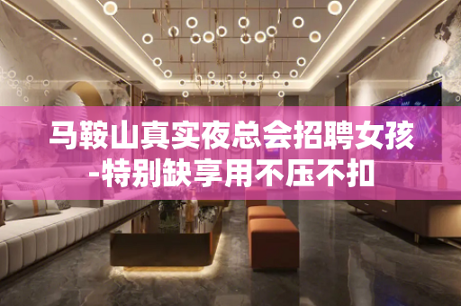 马鞍山真实夜总会招聘女孩-特别缺享用不压不扣
