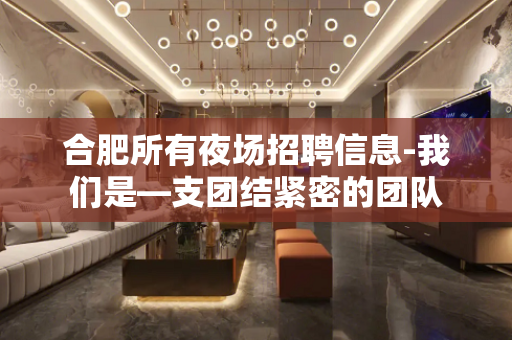 合肥所有夜场招聘信息-我们是—支团结紧密的团队