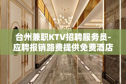 台州兼职KTV招聘服务员-应聘报销路费提供免费酒店公寓住宿