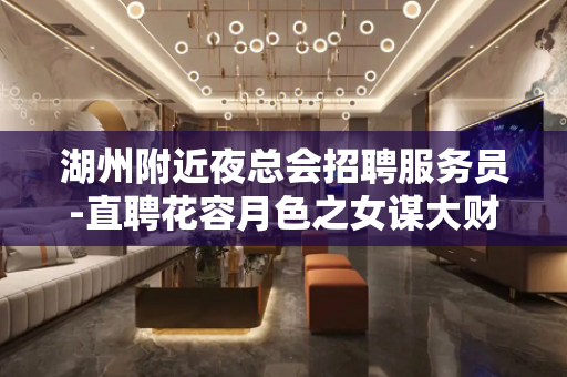 湖州附近夜总会招聘服务员-直聘花容月色之女谋大财
