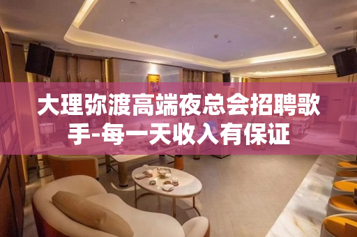 大理弥渡高端夜总会招聘歌手-每一天收入有保证