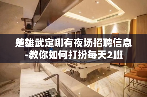 楚雄武定哪有夜场招聘信息-教你如何打扮每天2班