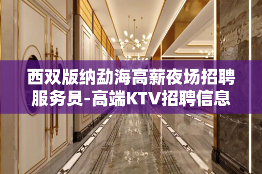 西双版纳勐海高薪夜场招聘服务员-高端KTV招聘信息