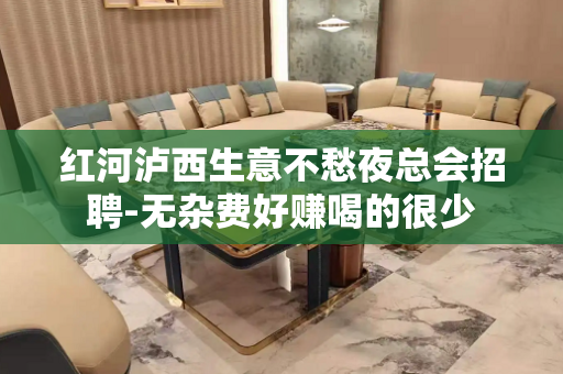 红河泸西生意不愁夜总会招聘-无杂费好赚喝的很少