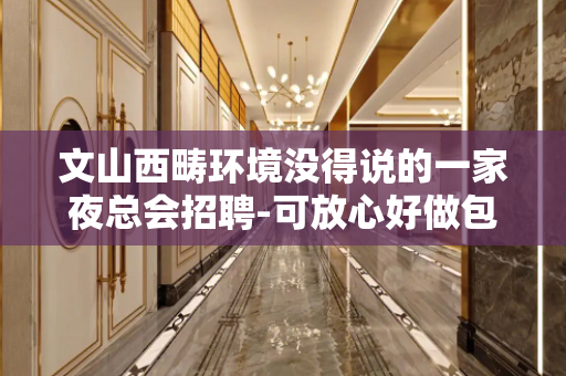 文山西畴环境没得说的一家夜总会招聘-可放心好做包你上班