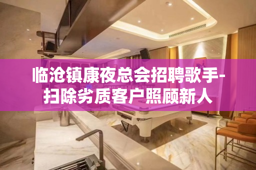 临沧镇康夜总会招聘歌手-扫除劣质客户照顾新人