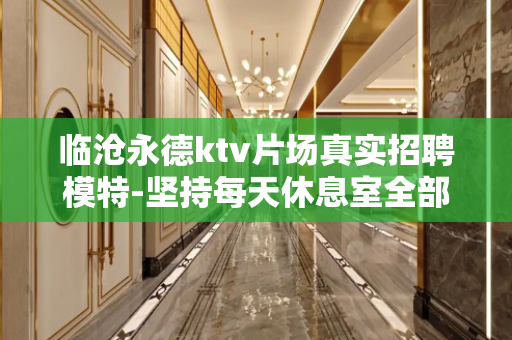 临沧永德ktv片场真实招聘模特-坚持每天休息室全部上空