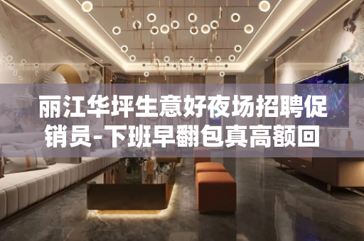 丽江华坪生意好夜场招聘促销员-下班早翻包真高额回