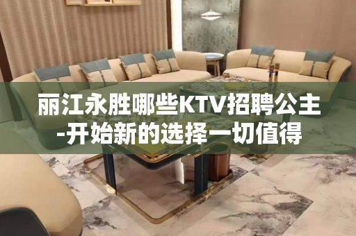 丽江永胜哪些KTV招聘公主-开始新的选择一切值得