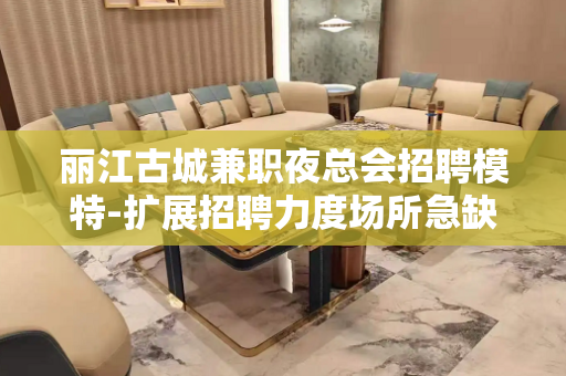 丽江古城兼职夜总会招聘模特-扩展招聘力度场所急缺人