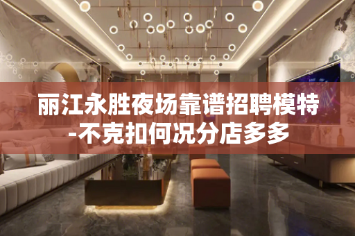 丽江永胜夜场靠谱招聘模特-不克扣何况分店多多