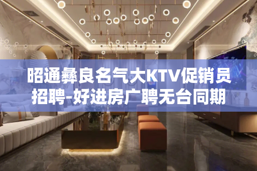 昭通彝良名气大KTV促销员招聘-好进房广聘无台同期