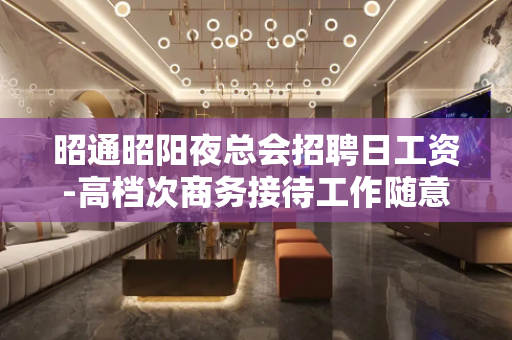 昭通昭阳夜总会招聘日工资-高档次商务接待工作随意