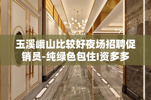 玉溪峨山比较好夜场招聘促销员-纯绿色包住I资多多