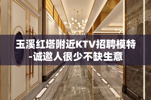 玉溪红塔附近KTV招聘模特-诚邀人很少不缺生意