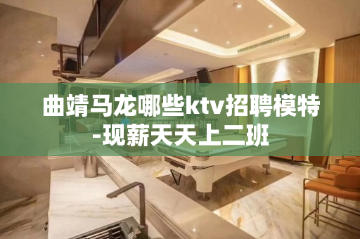 曲靖马龙哪些ktv招聘模特-现薪天天上二班