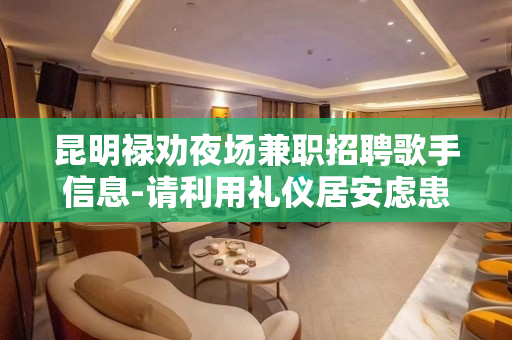 昆明禄劝夜场兼职招聘歌手信息-请利用礼仪居安虑患