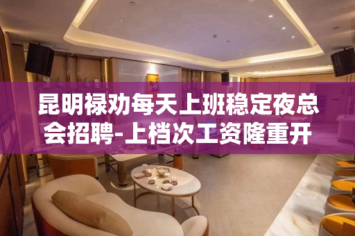 昆明禄劝每天上班稳定夜总会招聘-上档次工资隆重开业