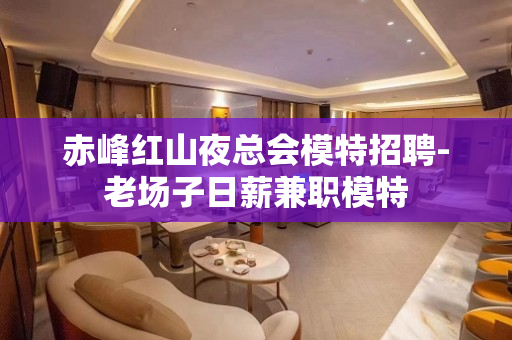 赤峰红山夜总会模特招聘-老场子日薪兼职模特