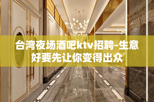 台湾夜场酒吧ktv招聘-生意好要先让你变得出众