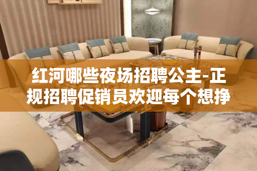 红河哪些夜场招聘公主-正规招聘促销员欢迎每个想挣钱的促销员