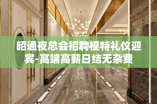 昭通夜总会招聘模特礼仪迎宾-高端高薪日结无杂费