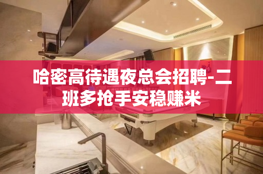 哈密高待遇夜总会招聘-二班多抢手安稳赚米