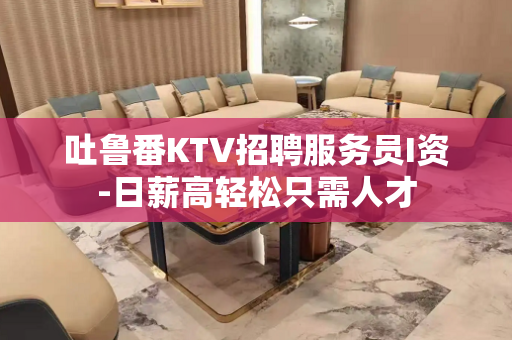 吐鲁番KTV招聘服务员I资-日薪高轻松只需人才