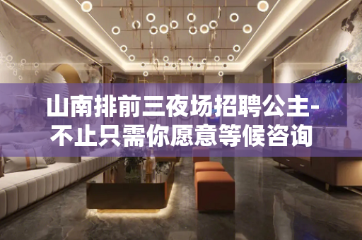 山南排前三夜场招聘公主-不止只需你愿意等候咨询