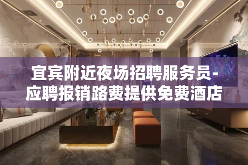 宜宾附近夜场招聘服务员-应聘报销路费提供免费酒店公寓住宿