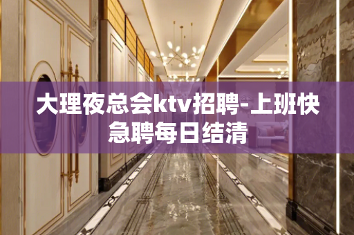 大理夜总会ktv招聘-上班快急聘每日结清