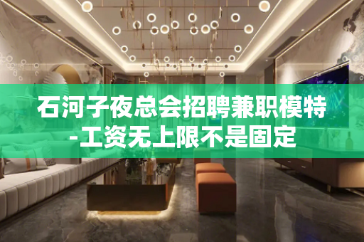 石河子夜总会招聘兼职模特-工资无上限不是固定