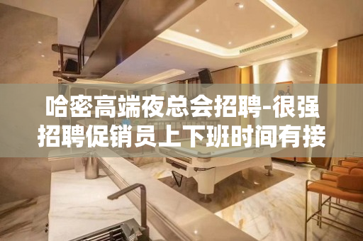 哈密高端夜总会招聘-很强招聘促销员上下班时间有接送车