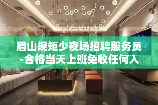 眉山规矩少夜场招聘服务员-合格当天上班免收任何入职费用