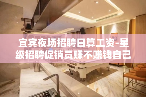 宜宾夜场招聘日算工资-星级招聘促销员赚不赚钱自己来看