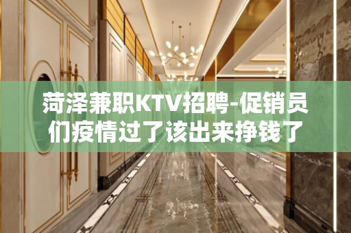 菏泽兼职KTV招聘-促销员们疫情过了该出来挣钱了