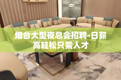 烟台大型夜总会招聘-日薪高轻松只需人才