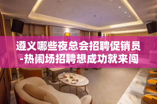 遵义哪些夜总会招聘促销员-热闹场招聘想成功就来闯—闯